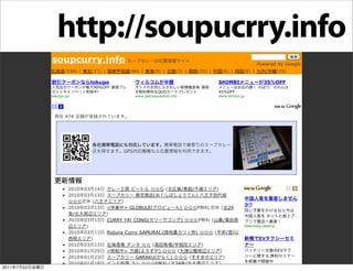 http://soupucrry.info
                soupcurry.info                                                                                                                           Powered by Google
                       (330) |   (17) |                (66) |      (6) |            (3) |       (25) |                          (6) |            (6) |        /       (15)

                                 tokupo                                                                                 SHIMBI                              35 OFF
                                 90%OFF
                                   !                                  QUO                                               45 OFF
                tokupo.jp/                               www.gekiyasukeitai.info                                        www.shimbi.jp




                       474




                                                   GPS




                         2010 03 14                                        (            /   /                           )
                         2010 03 13                               (                             )
                                  (            )
                                                                                                                                                   ?
                         2010 03 13       <     > GLOBULE(                              )       P           ,                   (       24
                           /              )
                         2010 03 13       CURRY YA! CONG(                               )           P           (               /
                               )                                                                                                                 www.enjoy-japan.jp

                         2010 03 13       Rojiura Curry SAMURAI.(                               )                   (               /        /
                                 )                                                                                                                       EV
                         2010 03 13                               (             /                       )
                         2010 01 25       <        >      (      )                  (                                       )                                         EV
                         2010 01 23                      GARAKU(                )     (                                         )
                         2010 01 18                            P               ( 24 /                                       )                    www.betterplace-jp.com
2011   7   22
                         2010 01 07                            (                                )
 