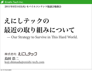 — Our Strategy to Survive in is Hard World.




       koji.shimada@enishi-tech.com

2011   7   22
 