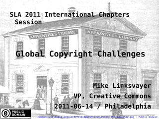 SLA 2011 International Chapters Session Global Copyright Challenges Mike Linksvayer VP, Creative Commons 2011-06-14 / Philadelphia commons.wikimedia.org/wiki/File:ApprenticesLibrary_Philadelphia.png  ·  Public Domain 