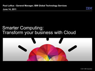 Smarter Computing: Transform your business with Cloud Paul Loftus - General Manager, IBM Global Technology Services June 14, 2011 