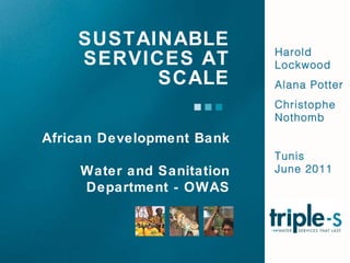 SUSTAINABLE SERVICES AT SCALE Harold Lockwood Alana Potter Christophe Nothomb Tunis June 2011  African Development Bank Water and Sanitation Department - OWAS 