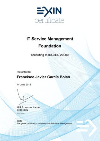 IT Service Management
Foundation
according to ISO/IEC 20000
Presented to:
Francisco Javier García Bolao
14 June 2011
M.R.B. van der Lande
CEO EXIN
4242311.953268
EXIN
The global certification company for Information Management
 