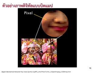 ตัวอยางภาพดิจิทัลแบบบิตแมป




                                                                                                               16
ข ้อมูลจากสมาคมถ่ายภาพกรุงเทพ http://www.bpsthai.org/BPS_Links/PhotoTechnic_L/DigitalImaging_L/02Bitmap.html
 