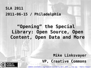 SLA 2011 2011-06-15 / Philadelphia “ Opening” the Special Library: Open Source, Open Content, Open Data and More Mike Linksvayer VP, Creative Commons commons.wikimedia.org/wiki/File:Liberty_Bell_1872_-_crop.jpg  ·  Public Domain 