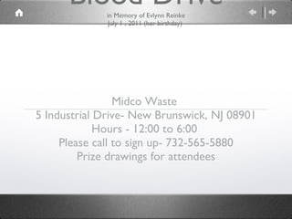 Blood Drive in Memory of Evlynn Reinke July 1 , 2011 (her birthday) Midco Waste 5 Industrial Drive- New Brunswick, NJ 08901 Hours - 12:00 to 6:00 Please call to sign up- 732-565-5880 Prize drawings for attendees