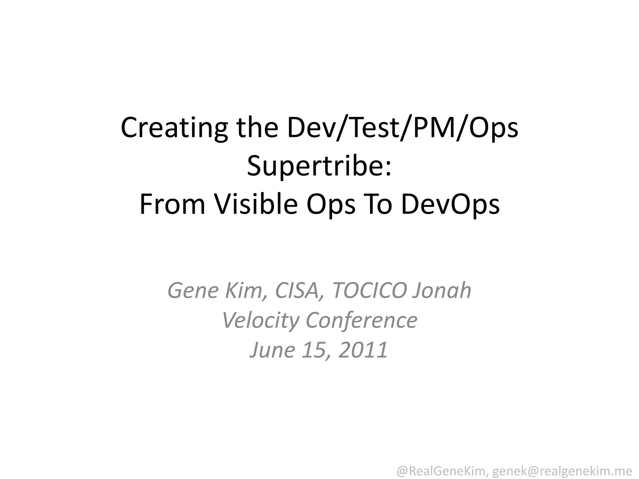 Creating the Dev/Test/PM/Ops Supertribe: From Visible Ops ToDevOpsGene Kim, CISA, TOCICO JonahVelocity ConferenceJune 15, 2011