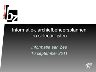 Informatie-, archiefbeheersplannen en selectielijsten Informatie aan Zee 16 september 2011 
