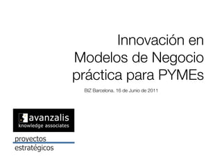 Innovación en !
Modelos de Negocio !
práctica para PYMEs                   "




 BIZ Barcelona. 16 de Junio de 2011
 