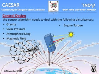 Control Design
the control algorithm needs to deal with the following disturbances:
• Gravity                                 • Engine Torque
• Solar Pressure
• Atmospheric Drag                   yˆ
• Magnetic Field                            ˆ
                                            x




                                        ˆ
                                        z


                                    g


 6 November 2011
 