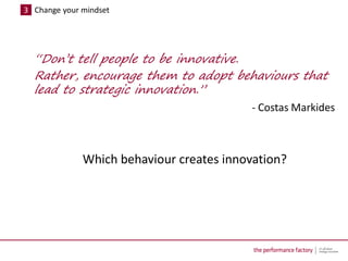 3 Change your mindset




  “Don’t tell people to be innovative.
  Rather, encourage them to adopt behaviours that
  lead ...
