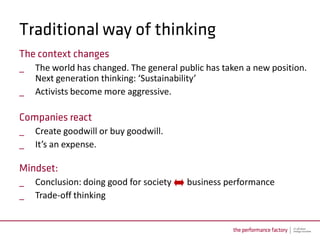 _   The world has changed. The general public has taken a new position.
    Next generation thinking: ‘Sustainability’
_   Activists become more aggressive.



_   Create goodwill or buy goodwill.
_   It’s an expense.


_   Conclusion: doing good for society   business performance
_   Trade-off thinking
 