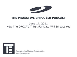 THE PROACTIVE EMPLOYER PODCAST

               June 17, 2011
How The OFCCP’s Thirst For Data Will Impact You




       Sponsored by Thomas Econometrics
       www.thomasecon.com
 