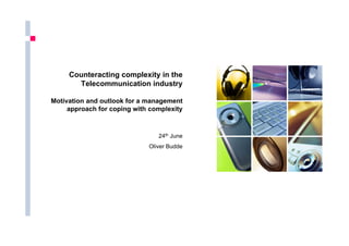 Counteracting complexity in the
       Telecommunication industry

Motivation and outlook for a management
     approach for coping with complexity



                                24th June
                             Oliver Budde
 