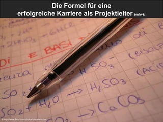 Die Formel für eine
               erfolgreiche Karriere als Projektleiter (m/w).




© http://www.flickr.com/photos/pianetatschai/
 