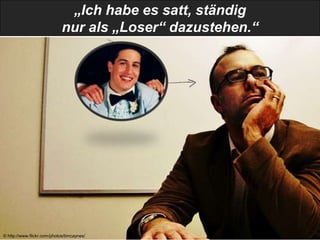 „Ich habe es satt, ständig
                             nur als „Loser“ dazustehen.“




© http://www.flickr.com/photos/timcaynes/
 