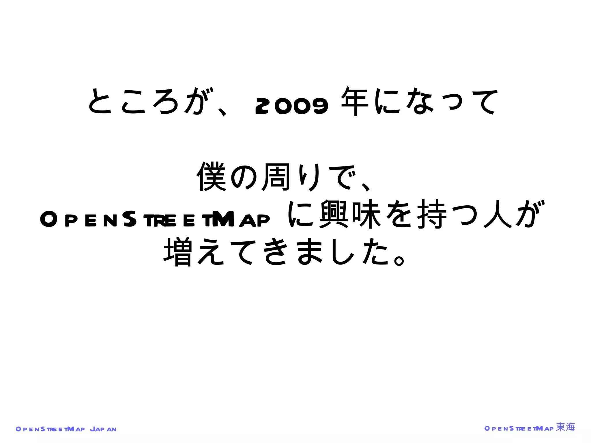 ところが、 2009 年になって 僕の周りで、 OpenStreetMap に興味を持つ人が 増えてきました。 