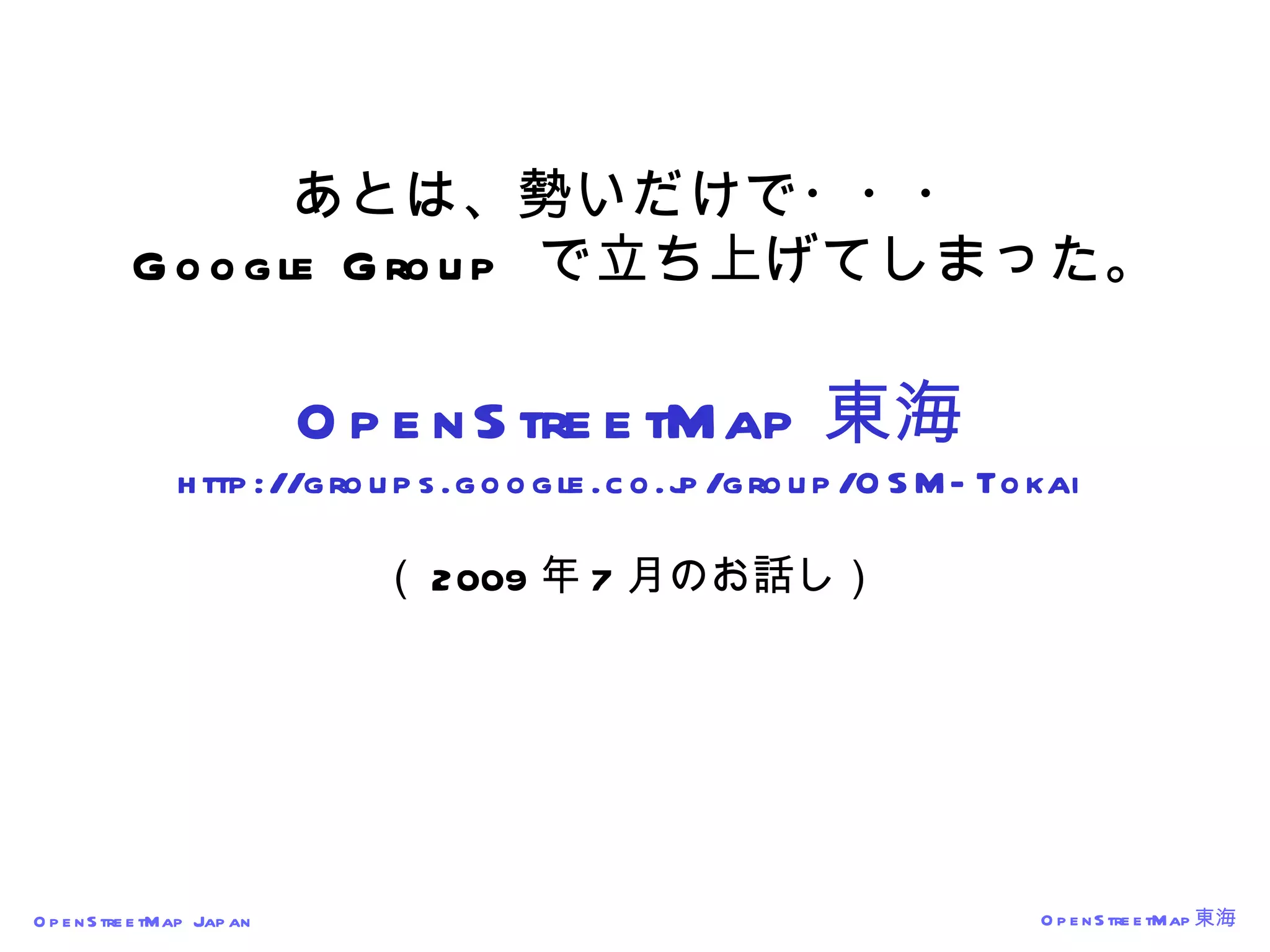 あとは、勢いだけで・・・   Google Group  で立ち上げてしまった。 OpenStreetMap 東海 http://groups.google.co.jp/group/OSM-Tokai （ 2009 年 7 月のお話し） 