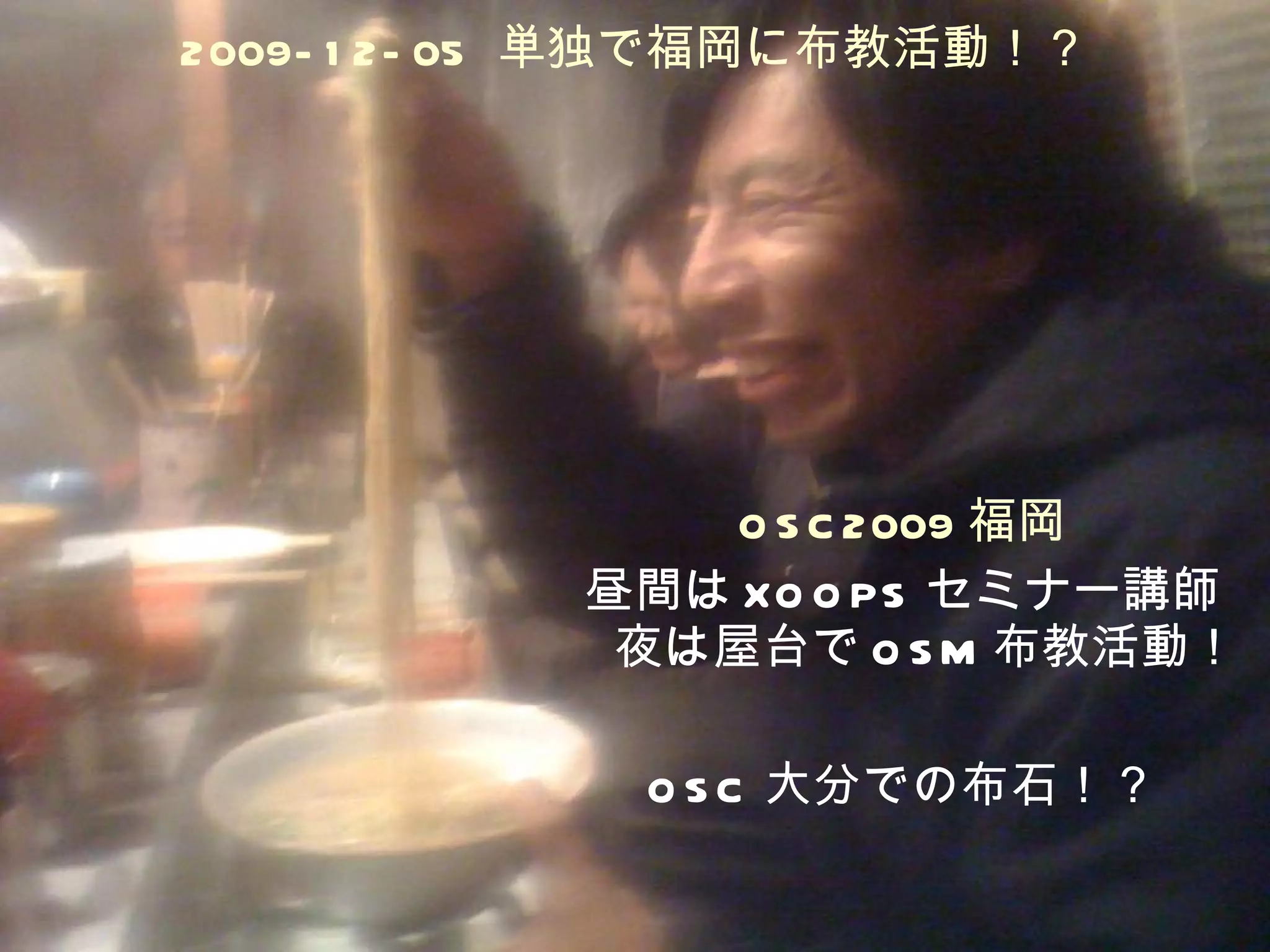 2009-12-05  単独で福岡に布教活動！？ OSC2009 福岡 昼間は XOOPS セミナー講師 夜は屋台で OSM 布教活動！ OSC 大分での布石！？ 