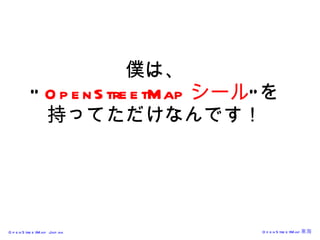 僕は、 “ OpenStreetMap シール ”を 持ってただけなんです！ 