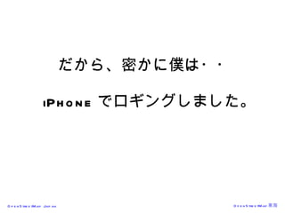 だから、密かに僕は・・   iPhone でロギングしました。 