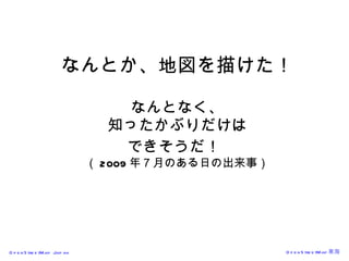 なんとか、地図を描けた！ なんとなく、 知ったかぶりだけは できそうだ！   （ 2009 年７月のある日の出来事） 