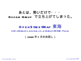 あとは、勢いだけで・・・   Google Group  で立ち上げてしまった。 OpenStreetMap 東海 http://groups.google.co.jp/group/OSM-Tokai （ 2009 年 7 月のお話し） 