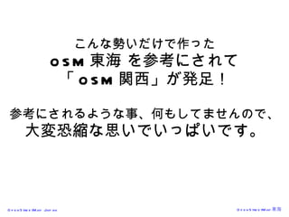 こんな勢いだけで作った OSM 東海 を参考にされて 「 OSM 関西」が発足！ 参考にされるような事、何もしてませんので、 大変恐縮な思いでいっぱいです。 