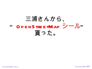 三浦さんから、 “  OpenStreetMap シール “ 貰った。 