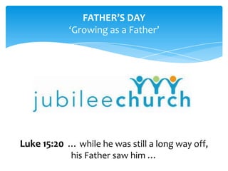 FATHER’S DAY ‘Growing as a Father’ Luke 15:20… while he was still a long way off, his Father saw him … 