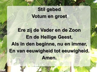 Stil gebedVotum en groetEre zij de Vader en de ZoonEn de Heilige Geest,Als in den beginne, nu en immer,En van eeuwigheid tot eeuwigheid.Amen.