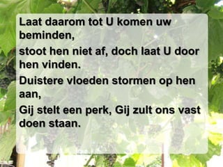 Laat daarom tot U komen uw beminden,stoot hen niet af, doch laat U door hen vinden.Duistere vloeden stormen op hen aan,Gij stelt een perk, Gij zult ons vast doen staan.