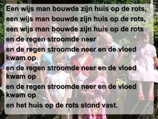 Een wijs man bouwde zijn huis op de rots,een wijs man bouwde zijn huis op de rots,een wijs man bouwde zijn huis op de rotsen de regen stroomde neeren de regen stroomde neer en de vloed kwam open de regen stroomde neer en de vloed kwam open de regen stroomde neer en de vloed kwam open het huis op de rots stond vast.