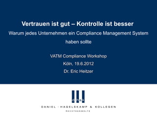 Vertrauen ist gut – Kontrolle ist besser
Warum jedes Unternehmen ein Compliance Management System
                      haben sollte

                VATM Compliance Workshop
                     Köln, 19.6.2012
                      Dr. Eric Heitzer
 