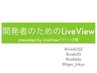 LiveView
presented by LiveView

                         @roishi2j2
                         @zaki50
                         @rabbitu
                        @tiger_tokyo
 