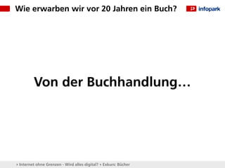 Wie erwarben wir vor 20 Jahren ein Buch?




         Von der Buchhandlung…




▸ Internet ohne Grenzen - Wird alles digital? ▸ Exkurs: Bücher
 
