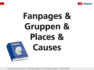 Fanpages &
                    Gruppen &
                      Places &
                       Causes

▸ Internet ohne Grenzen - Wird alles digital? ▸ Herausforderungen ▸ Social Media
 