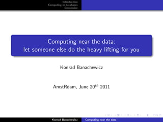 Introduction
Computing in databases
Conclusion
Computing near the data:
let someone else do the heavy lifting for you
Konrad Banachewicz
AmstRdam, June 20th 2011
Konrad Banachewicz Computing near the data
 