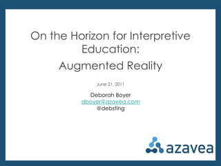 On the Horizon for Interpretive Education: Augmented Reality June 21, 2011 Deborah Boyer dboyer@azavea.com @debsting 