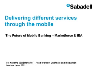 Delivering different services through the mobile Pol Navarro (@polnavarro) – Head of Direct Channels and Innovation London, June 2011 The Future of Mobile Banking – Marketforce & IEA 