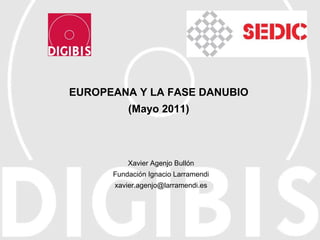 EUROPEANA Y LA FASE DANUBIO (Mayo 2011) Xavier Agenjo Bullón Fundación Ignacio Larramendi [email_address] 