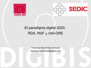 El paradigma digital 2020:  RDA, RDF y OAI-ORE Francisca Hernández Carrascal [email_address] 