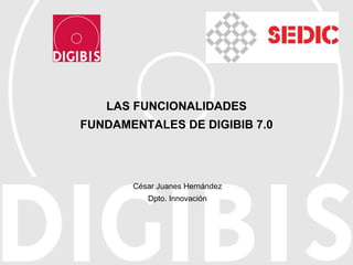 LAS FUNCIONALIDADES FUNDAMENTALES DE DIGIBIB 7.0 César Juanes Hernández Dpto. Innovación 