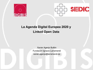 La Agenda Digital Europea 2020 y Linked Open Data Xavier Agenjo Bullón Fundación Ignacio Larramendi [email_address] 