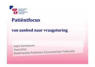 Patiëntfocus
van aanbod naar vraagsturing


Jopie Verhoeven
Voorzitter
Nederlandse Pat iënten Consumenten Federatie
 