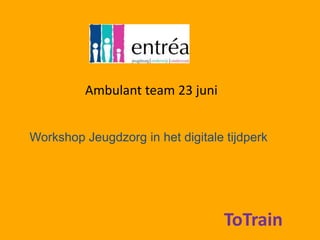Ambulant team 23 juni Workshop Jeugdzorg in het digitale tijdperk ToTrain 