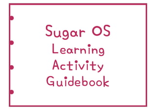 Sugar OS
Learning
 Activity
Guidebook
 
