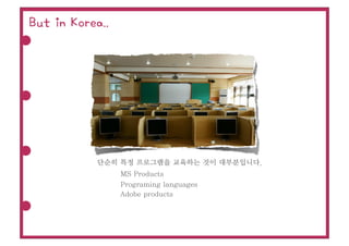 But in Korea..




           단순히 특정 프로그램을 교육하는 것이 대부분입니다.
                 MS Products
                 Programing languages
                 Adobe products
 