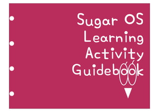 Sugar OS
 Learning
 Activity
Guidebook
 