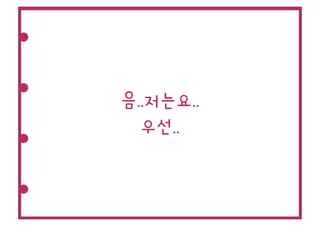 음..저는요..
  우선..
 