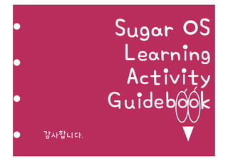 Sugar OS
          Learning
          Activity
         Guidebook
감사합니다.
 
